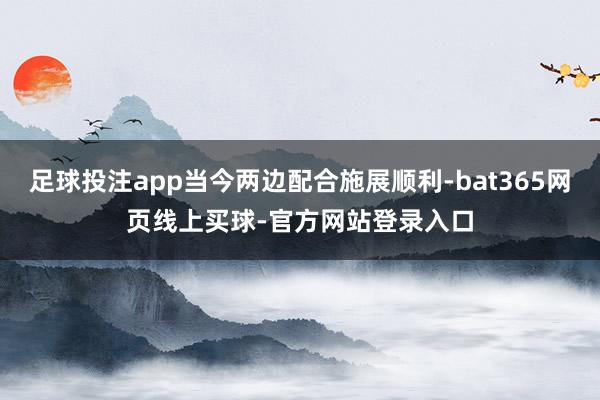 足球投注app当今两边配合施展顺利-bat365网页线上买球-官方网站登录入口