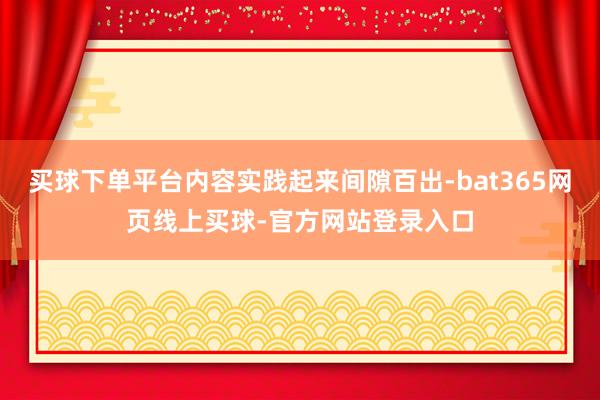 买球下单平台内容实践起来间隙百出-bat365网页线上买球-官方网站登录入口