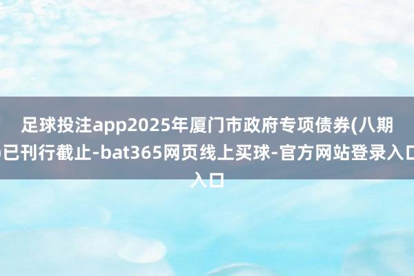 足球投注app　　2025年厦门市政府专项债券(八期)已刊行截止-bat365网页线上买球-官方网站登录入口