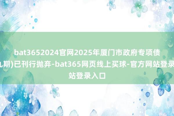 bat3652024官网　　2025年厦门市政府专项债券(九期)已刊行抛弃-bat365网页线上买球-官方网站登录入口