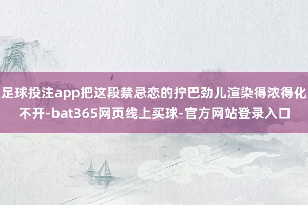 足球投注app把这段禁忌恋的拧巴劲儿渲染得浓得化不开-bat365网页线上买球-官方网站登录入口