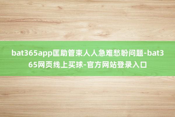 bat365app匡助管束人人急难愁盼问题-bat365网页线上买球-官方网站登录入口