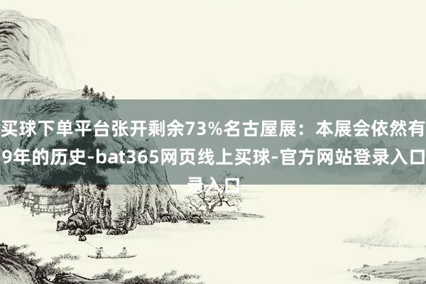 买球下单平台张开剩余73%名古屋展：本展会依然有9年的历史-bat365网页线上买球-官方网站登录入口