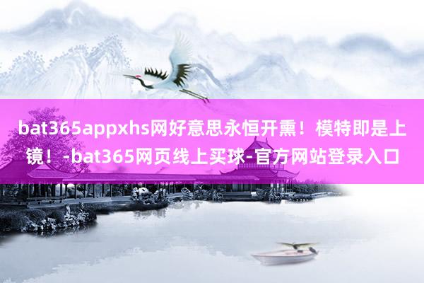 bat365appxhs网好意思永恒开熏！模特即是上镜！-bat365网页线上买球-官方网站登录入口