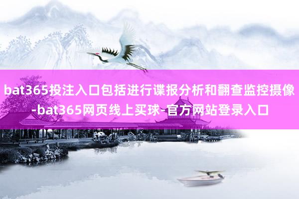 bat365投注入口包括进行谍报分析和翻查监控摄像-bat365网页线上买球-官方网站登录入口