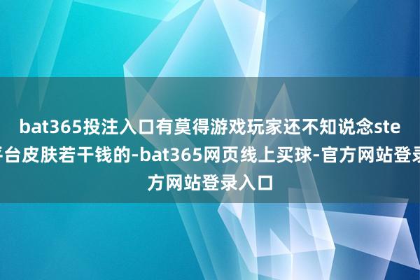 bat365投注入口有莫得游戏玩家还不知说念steam平台皮肤若干钱的-bat365网页线上买球-官方网站登录入口