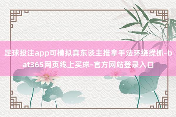 足球投注app可模拟真东谈主推拿手法环绕揉抓-bat365网页线上买球-官方网站登录入口