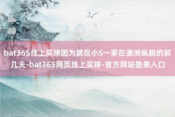 bat365线上买球因为就在小S一家在澳洲纵脱的前几天-bat365网页线上买球-官方网站登录入口