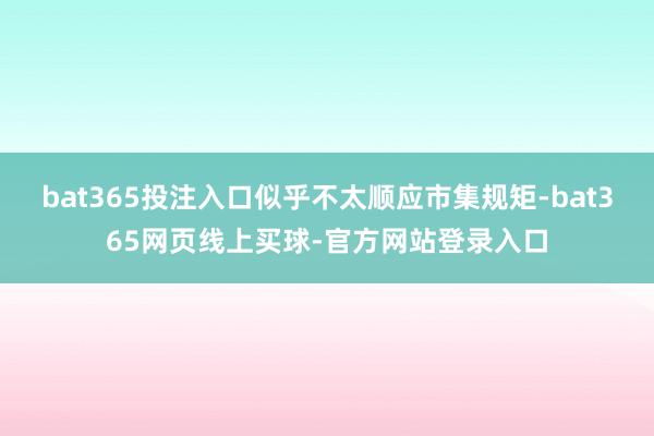 bat365投注入口似乎不太顺应市集规矩-bat365网页线上买球-官方网站登录入口