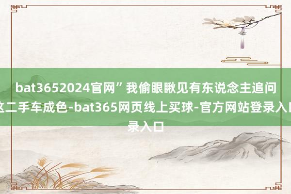 bat3652024官网”我偷眼瞅见有东说念主追问这二手车成色-bat365网页线上买球-官方网站登录入口