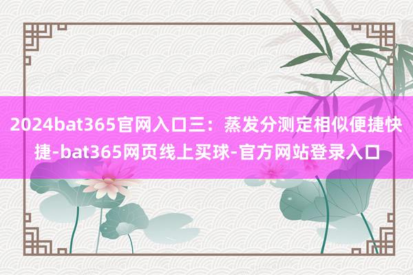 2024bat365官网入口三：蒸发分测定相似便捷快捷-bat365网页线上买球-官方网站登录入口