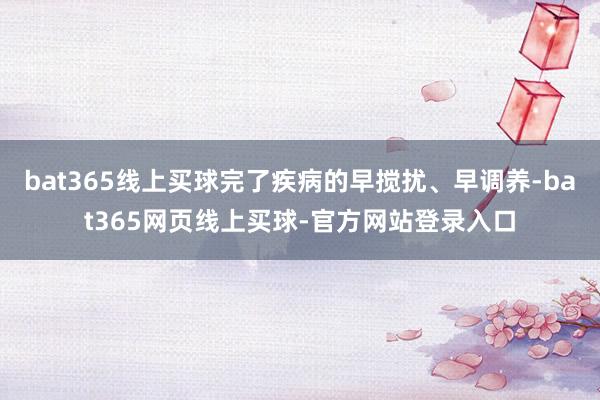 bat365线上买球完了疾病的早搅扰、早调养-bat365网页线上买球-官方网站登录入口