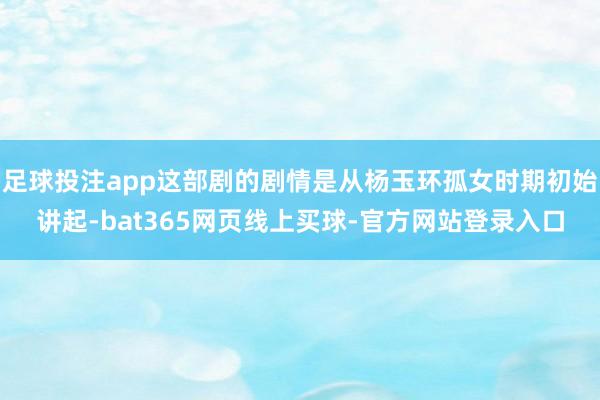 足球投注app这部剧的剧情是从杨玉环孤女时期初始讲起-bat365网页线上买球-官方网站登录入口