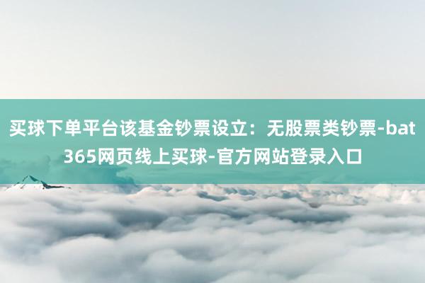 买球下单平台该基金钞票设立：无股票类钞票-bat365网页线上买球-官方网站登录入口