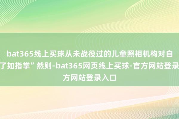 bat365线上买球从未战役过的儿童照相机构对自家“了如指掌”然则-bat365网页线上买球-官方网站登录入口
