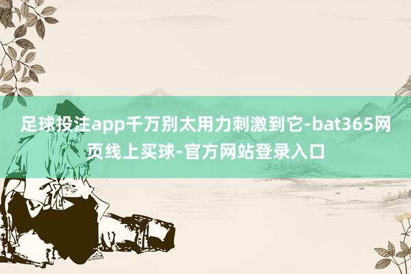 足球投注app千万别太用力刺激到它-bat365网页线上买球-官方网站登录入口