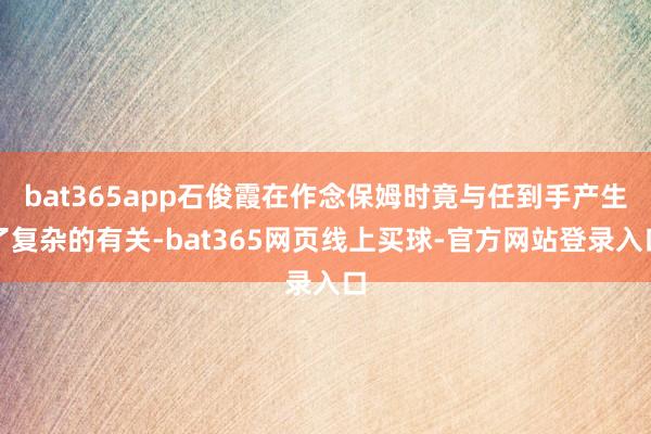 bat365app石俊霞在作念保姆时竟与任到手产生了复杂的有关-bat365网页线上买球-官方网站登录入口
