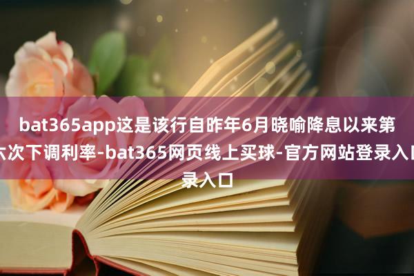 bat365app这是该行自昨年6月晓喻降息以来第六次下调利率-bat365网页线上买球-官方网站登录入口