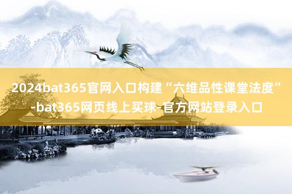 2024bat365官网入口构建“六维品性课堂法度”-bat365网页线上买球-官方网站登录入口