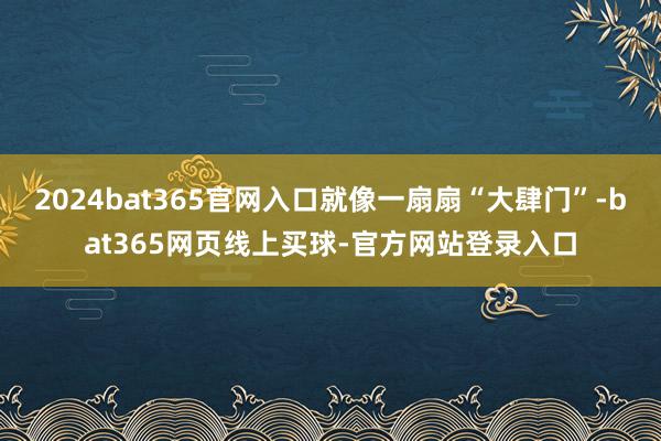 2024bat365官网入口就像一扇扇“大肆门”-bat365网页线上买球-官方网站登录入口