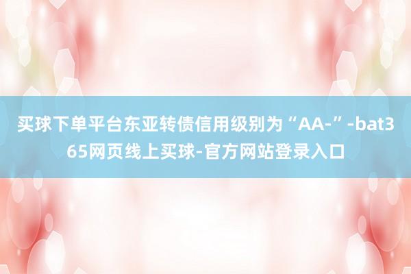 买球下单平台东亚转债信用级别为“AA-”-bat365网页线上买球-官方网站登录入口