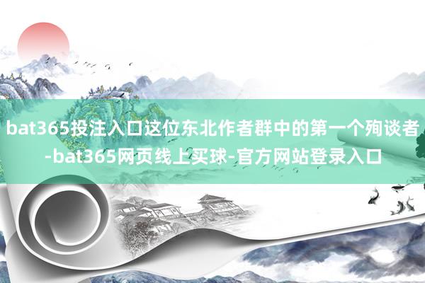 bat365投注入口这位东北作者群中的第一个殉谈者-bat365网页线上买球-官方网站登录入口