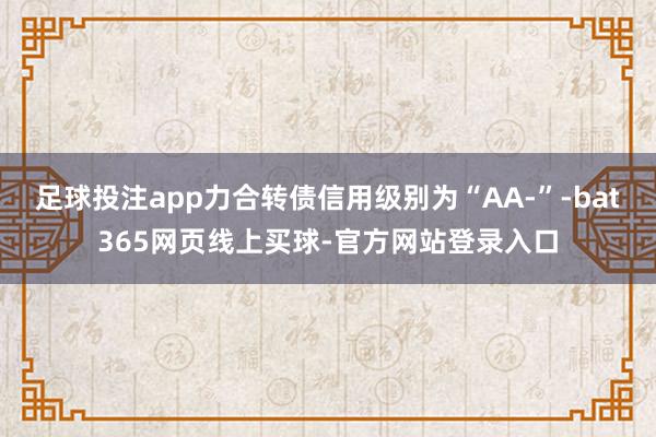 足球投注app力合转债信用级别为“AA-”-bat365网页线上买球-官方网站登录入口