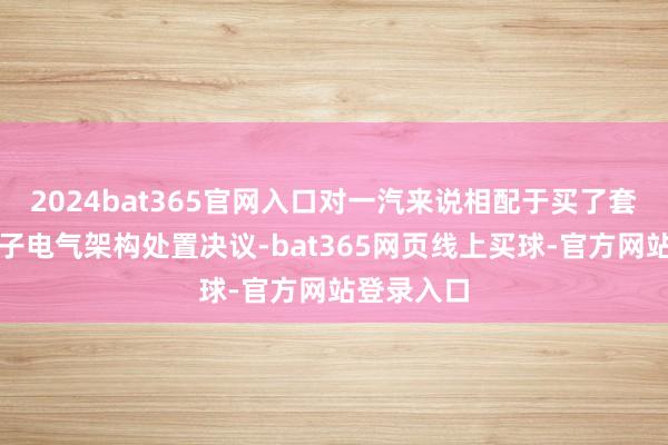 2024bat365官网入口对一汽来说相配于买了套固化的电子电气架构处置决议-bat365网页线上买球-官方网站登录入口