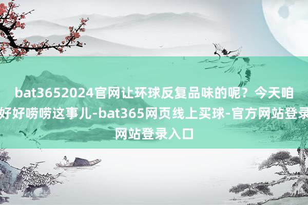 bat3652024官网让环球反复品味的呢？今天咱就来好好唠唠这事儿-bat365网页线上买球-官方网站登录入口