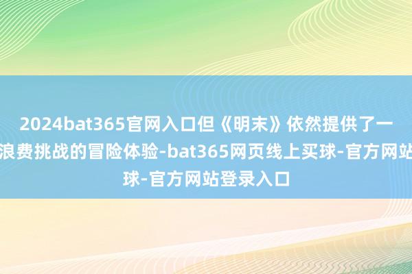 2024bat365官网入口但《明末》依然提供了一段塌实而浪费挑战的冒险体验-bat365网页线上买球-官方网站登录入口