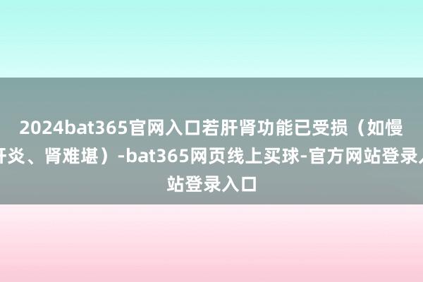 2024bat365官网入口若肝肾功能已受损（如慢性肝炎、肾难堪）-bat365网页线上买球-官方网站登录入口