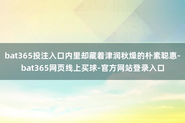 bat365投注入口内里却藏着津润秋燥的朴素聪惠-bat365网页线上买球-官方网站登录入口