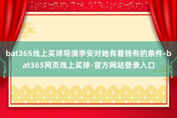 bat365线上买球导演李安对她有着独有的条件-bat365网页线上买球-官方网站登录入口