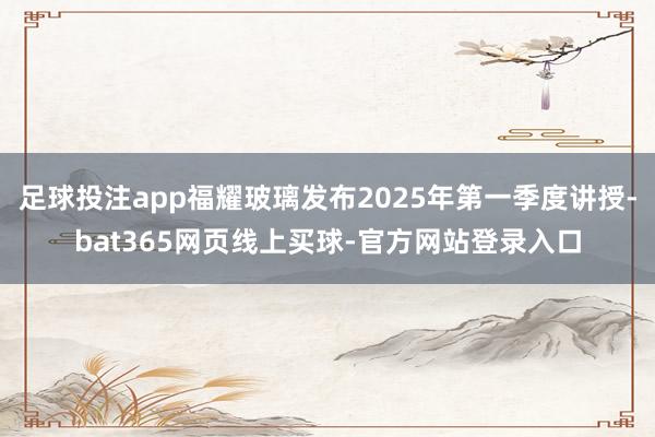 足球投注app福耀玻璃发布2025年第一季度讲授-bat365网页线上买球-官方网站登录入口