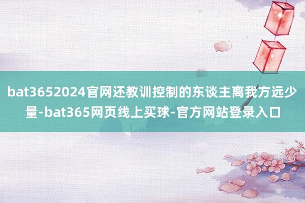 bat3652024官网还教训控制的东谈主离我方远少量-bat365网页线上买球-官方网站登录入口