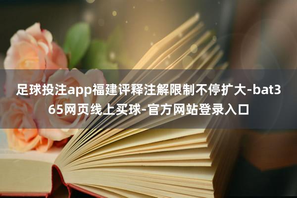 足球投注app福建评释注解限制不停扩大-bat365网页线上买球-官方网站登录入口