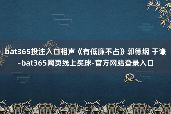 bat365投注入口相声《有低廉不占》郭德纲 于谦-bat365网页线上买球-官方网站登录入口