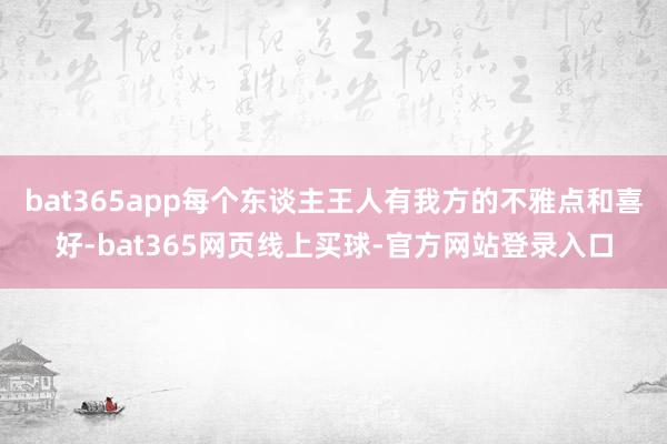 bat365app每个东谈主王人有我方的不雅点和喜好-bat365网页线上买球-官方网站登录入口