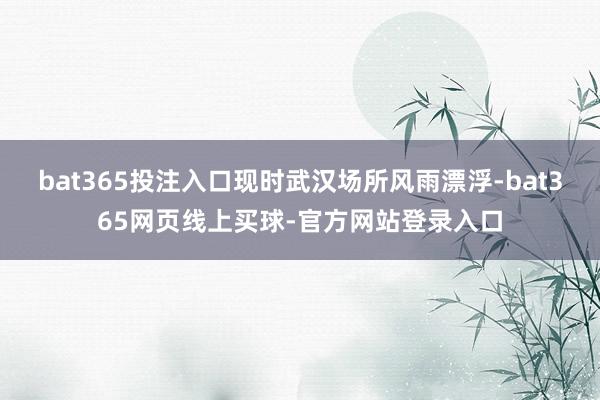 bat365投注入口现时武汉场所风雨漂浮-bat365网页线上买球-官方网站登录入口