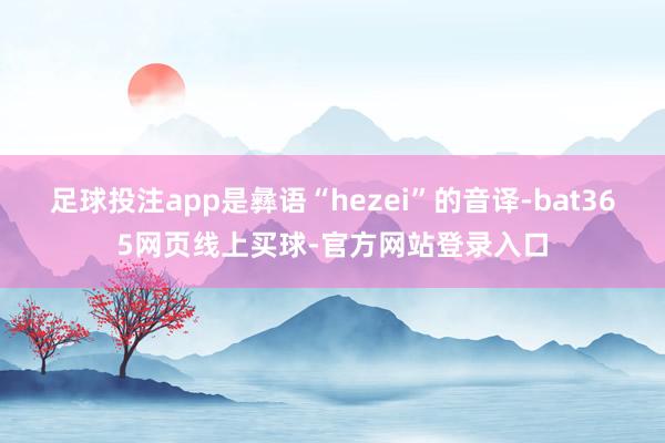 足球投注app是彝语“hezei”的音译-bat365网页线上买球-官方网站登录入口