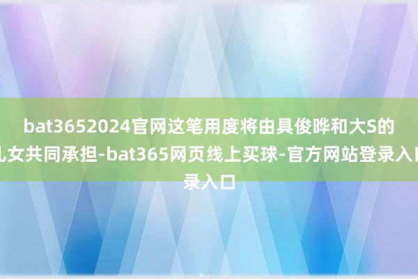 bat3652024官网这笔用度将由具俊晔和大S的儿女共同承担-bat365网页线上买球-官方网站登录入口