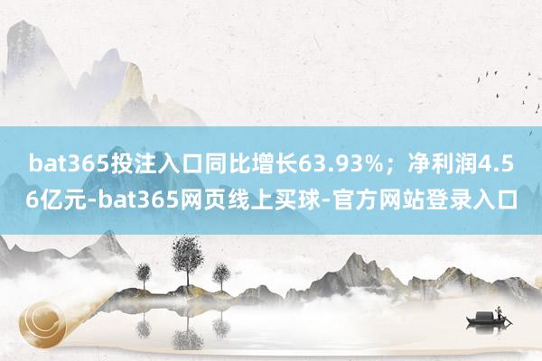 bat365投注入口同比增长63.93%；净利润4.56亿元-bat365网页线上买球-官方网站登录入口
