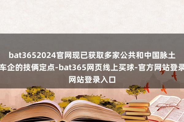 bat3652024官网现已获取多家公共和中国脉土盛名车企的技俩定点-bat365网页线上买球-官方网站登录入口