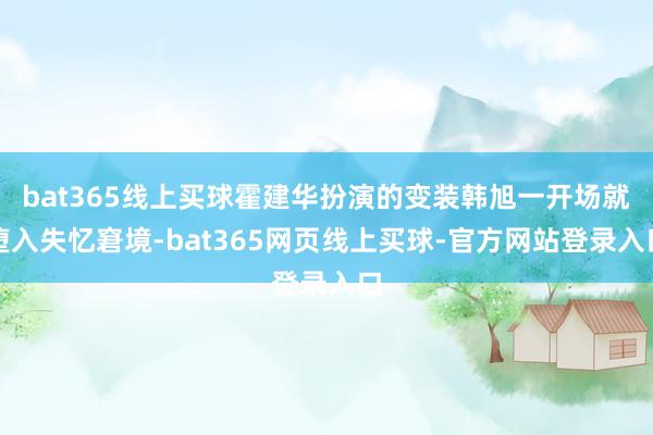 bat365线上买球霍建华扮演的变装韩旭一开场就堕入失忆窘境-bat365网页线上买球-官方网站登录入口