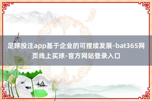 足球投注app基于企业的可捏续发展-bat365网页线上买球-官方网站登录入口