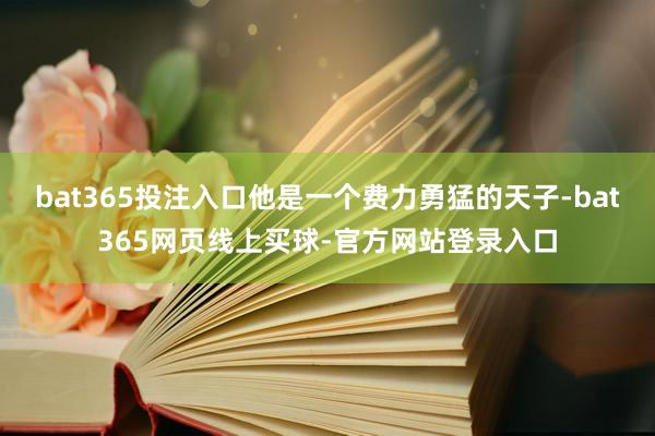 bat365投注入口他是一个费力勇猛的天子-bat365网页线上买球-官方网站登录入口