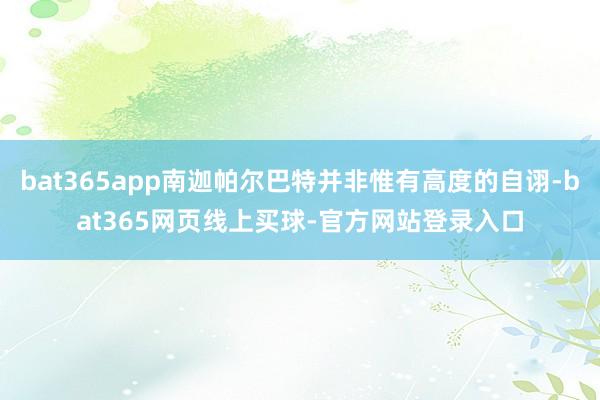 bat365app南迦帕尔巴特并非惟有高度的自诩-bat365网页线上买球-官方网站登录入口