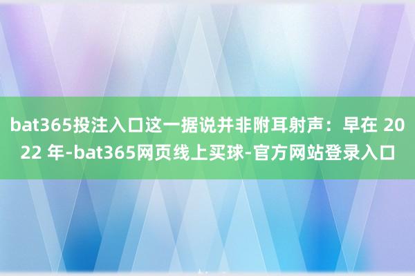 bat365投注入口这一据说并非附耳射声：早在 2022 年-bat365网页线上买球-官方网站登录入口