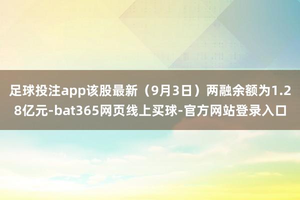 足球投注app该股最新（9月3日）两融余额为1.28亿元-bat365网页线上买球-官方网站登录入口