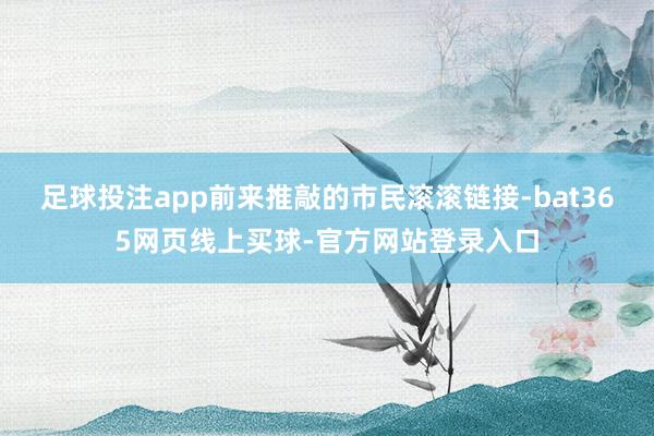 足球投注app前来推敲的市民滚滚链接-bat365网页线上买球-官方网站登录入口